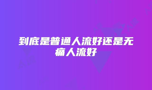 到底是普通人流好还是无痛人流好