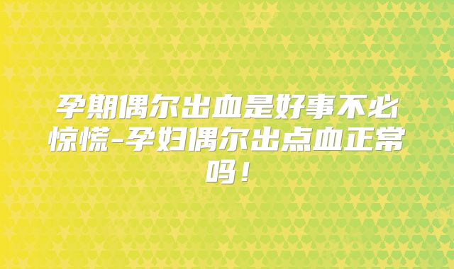 孕期偶尔出血是好事不必惊慌-孕妇偶尔出点血正常吗!