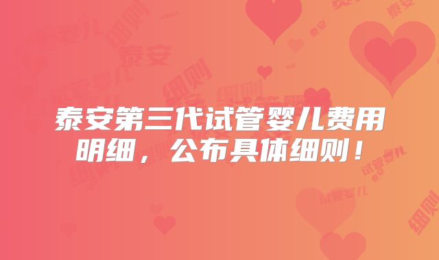 泰安第三代试管婴儿费用明细,公布具体细则!