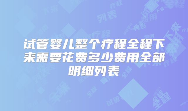 试管婴儿整个疗程全程下来需要花费多少费用全部明细列表