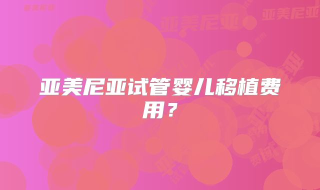 亚美尼亚试管婴儿移植费用?