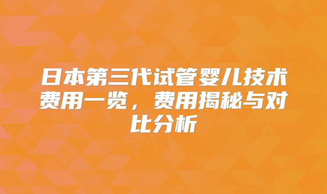 日本第三代试管婴儿技术费用一览,费用揭秘与对比分析
