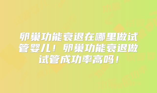 卵巢功能衰退在哪里做试管婴儿!卵巢功能衰退做试管成功率高吗!