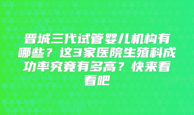 晋城三代试管婴儿机构有哪些？这3家医院生殖科成功率究竟有多高？快来看看吧