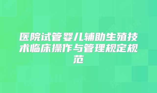 医院试管婴儿辅助生殖技术临床操作与管理规定规范