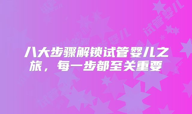 八大步骤解锁试管婴儿之旅,每一步都至关重要