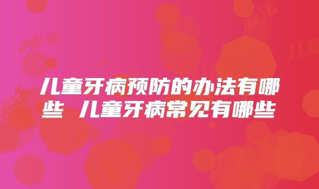 儿童牙病预防的办法有哪些 儿童牙病常见有哪些