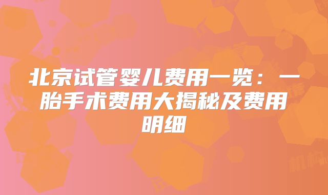 北京试管婴儿费用一览:一胎手术费用大揭秘及费用明细