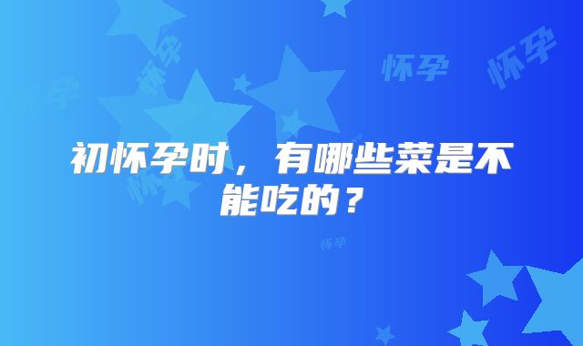 初怀孕时，有哪些菜是不能吃的？