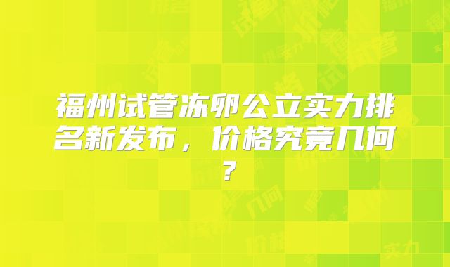 福州试管冻卵公立实力排名新发布,价格究竟几何?