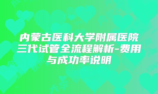 内蒙古医科大学附属医院三代试管全流程解析-费用与成功率说明