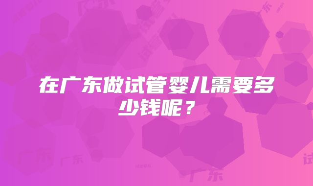 在广东做试管婴儿需要多少钱呢?