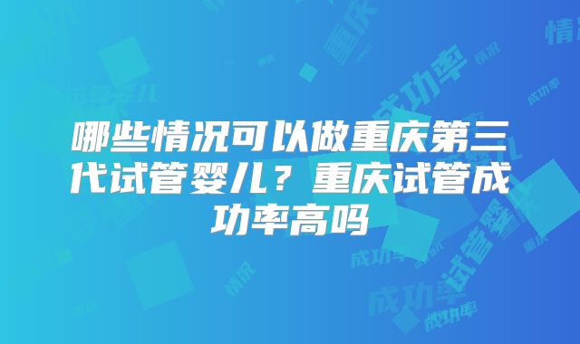 哪些情况可以做重庆第三代试管婴儿?重庆试管成功率高吗