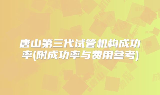 唐山第三代试管机构成功率(附成功率与费用参考)
