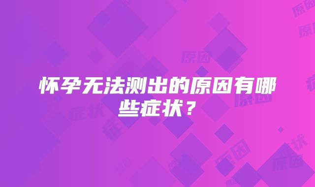 怀孕无法测出的原因有哪些症状？