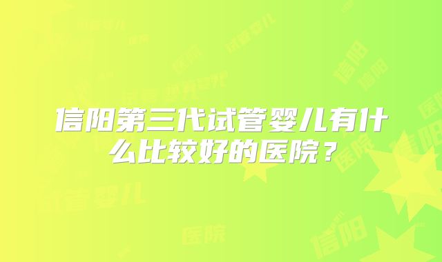信阳第三代试管婴儿有什么比较好的医院？