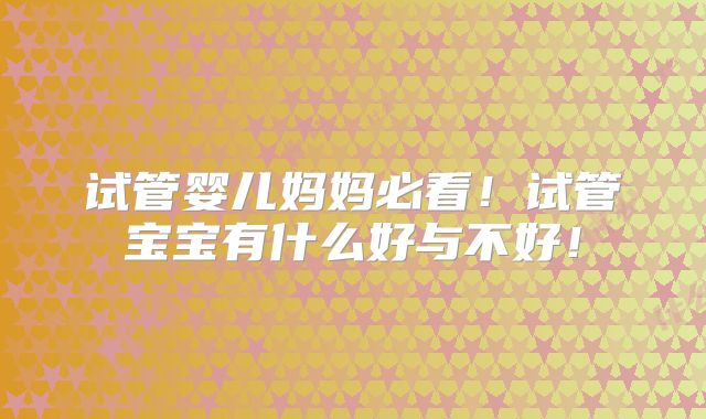 试管婴儿妈妈必看!试管宝宝有什么好与不好!