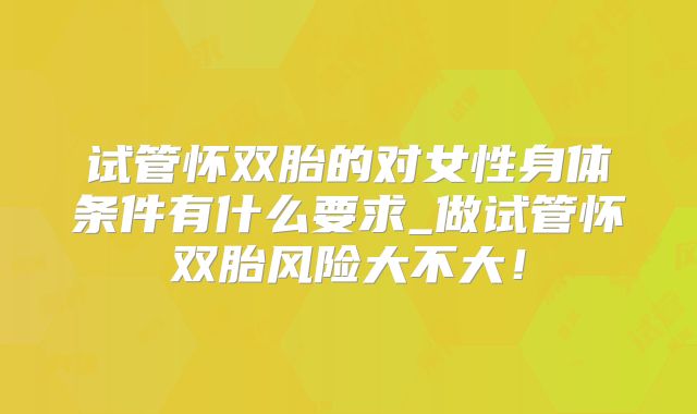 试管怀双胎的对女性身体条件有什么要求_做试管怀双胎风险大不大!