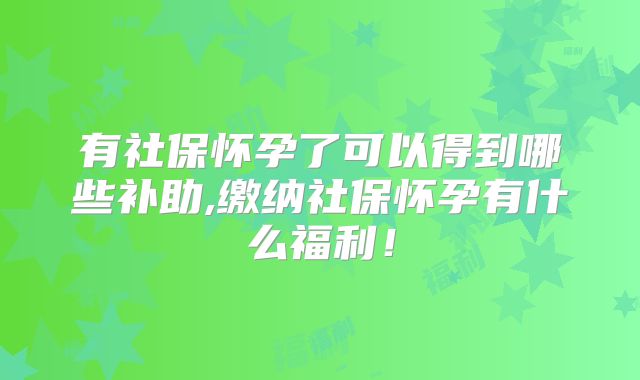 有社保怀孕了可以得到哪些补助,缴纳社保怀孕有什么福利!