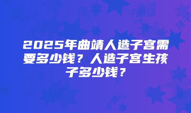 2025年曲靖人造子宫需要多少钱?人造子宫生孩子多少钱?