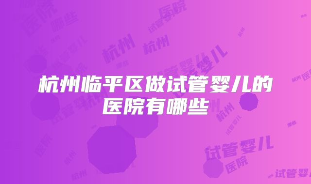 杭州临平区做试管婴儿的医院有哪些