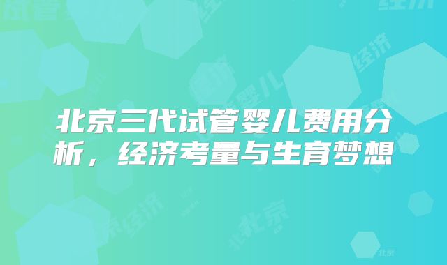 北京三代试管婴儿费用分析，经济考量与生育梦想