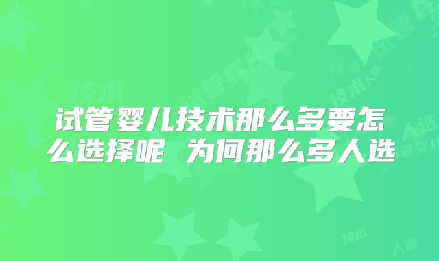 试管婴儿技术那么多要怎么选择呢 为何那么多人选