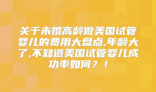 关于未婚高龄做美国试管婴儿的费用大盘点,年龄大了,不知道美国试管婴儿成功率如何？！