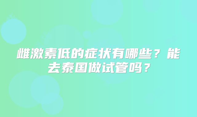 雌激素低的症状有哪些?能去泰国做试管吗?