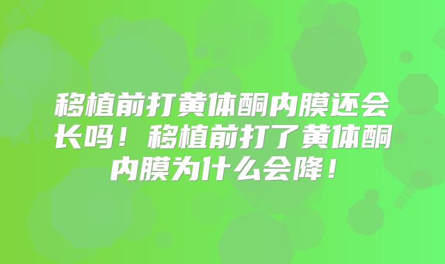 移植前打黄体酮内膜还会长吗！移植前打了黄体酮内膜为什么会降！