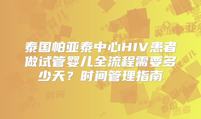 泰国帕亚泰中心HIV患者做试管婴儿全流程需要多少天?时间管理指南