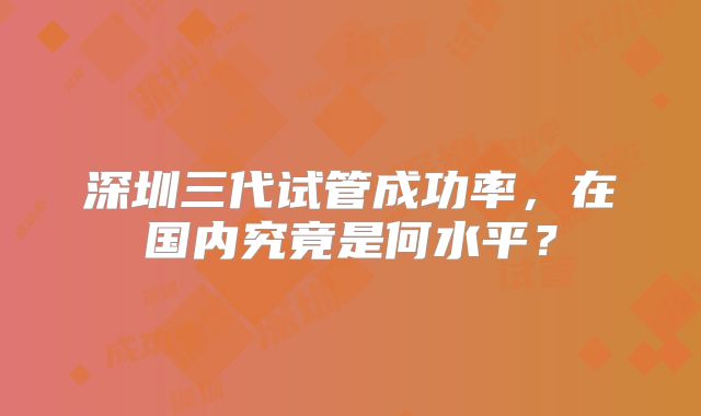 深圳三代试管成功率，在国内究竟是何水平？