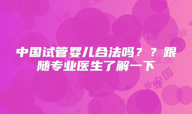 中国试管婴儿合法吗？？跟随专业医生了解一下