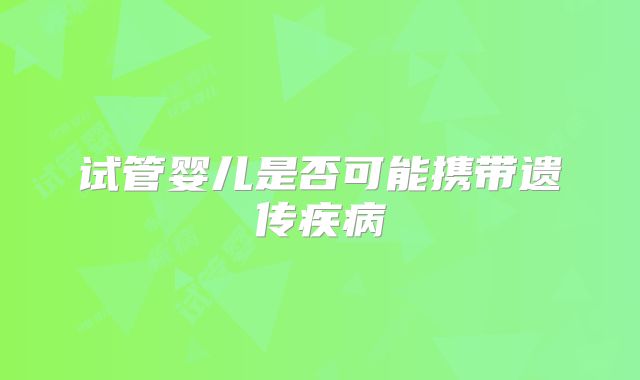 试管婴儿是否可能携带遗传疾病