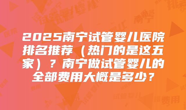 2025南宁试管婴儿医院排名推荐(热门的是这五家)?南宁做试管婴儿的全部费用大概是多少?