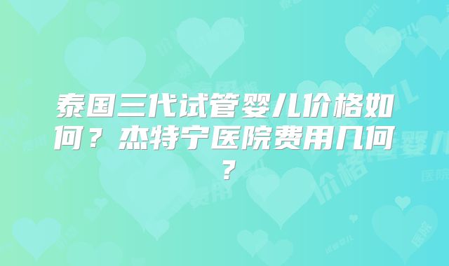 泰国三代试管婴儿价格如何？杰特宁医院费用几何？