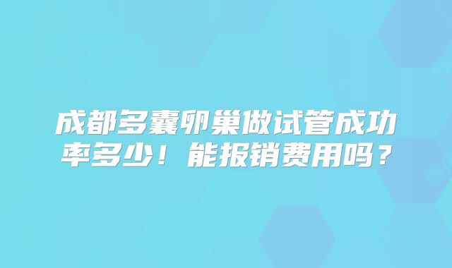 成都多囊卵巢做试管成功率多少!能报销费用吗?