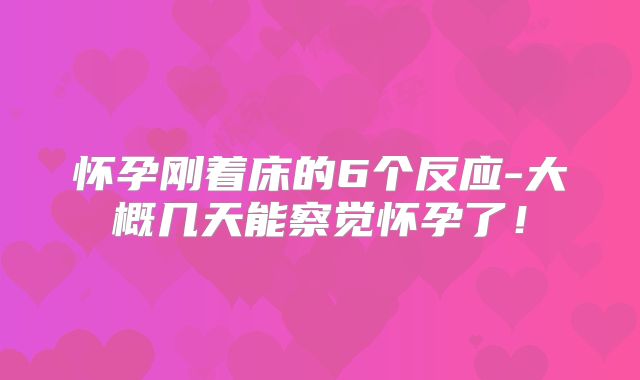 怀孕刚着床的6个反应-大概几天能察觉怀孕了!