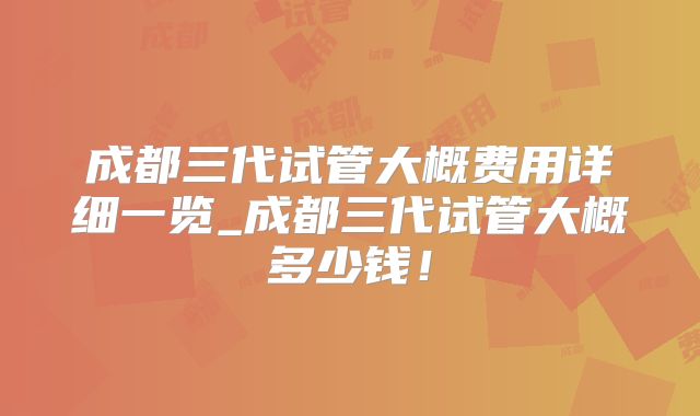 成都三代试管大概费用详细一览_成都三代试管大概多少钱!