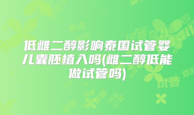 低雌二醇影响泰国试管婴儿囊胚植入吗(雌二醇低能做试管吗)