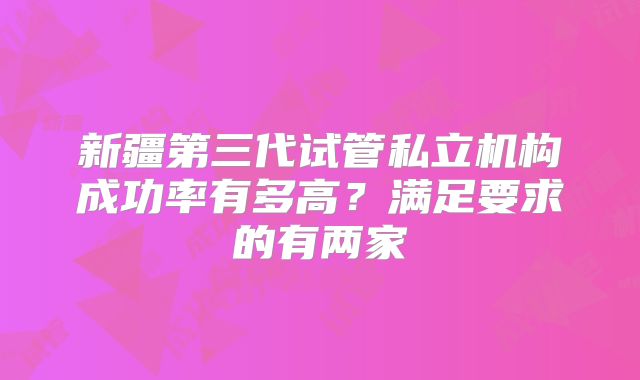 新疆第三代试管私立机构成功率有多高？满足要求的有两家