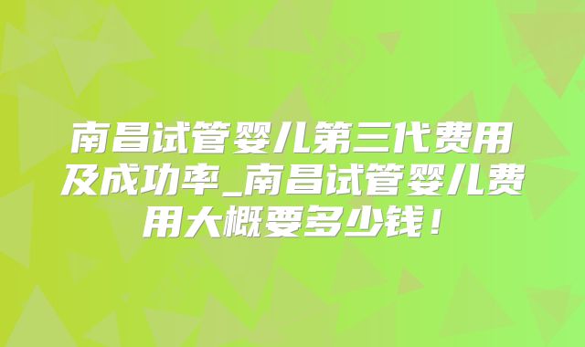 南昌试管婴儿第三代费用及成功率_南昌试管婴儿费用大概要多少钱!