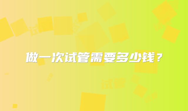 做一次试管需要多少钱？
