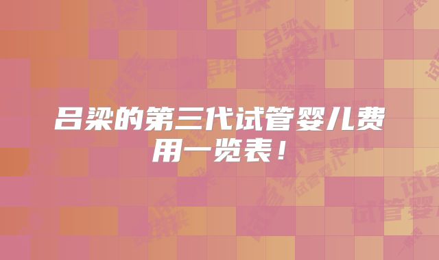 吕梁的第三代试管婴儿费用一览表!