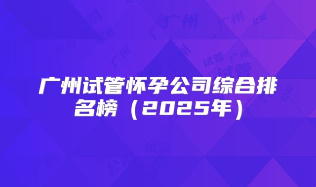 广州试管怀孕公司综合排名榜（2025年）