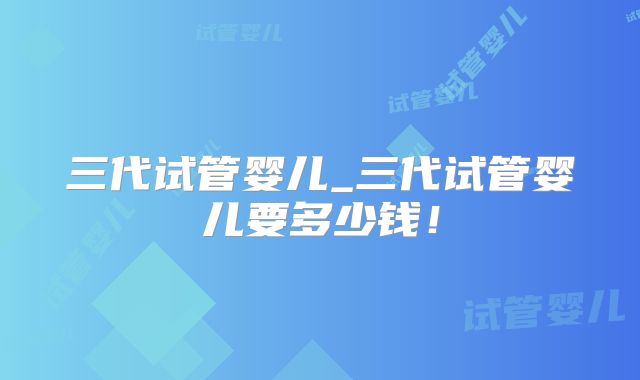 三代试管婴儿_三代试管婴儿要多少钱!