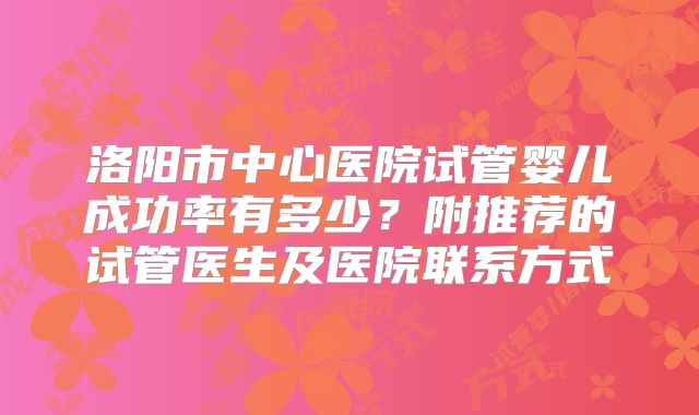 洛阳市中心医院试管婴儿成功率有多少?附推荐的试管医生及医院联系方式