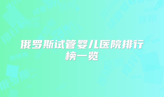 俄罗斯试管婴儿医院排行榜一览