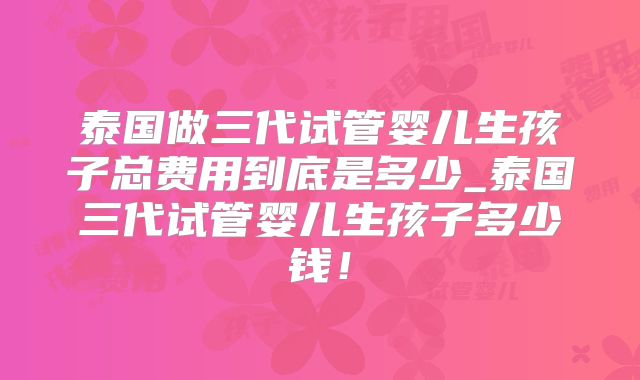 泰国做三代试管婴儿生孩子总费用到底是多少_泰国三代试管婴儿生孩子多少钱!