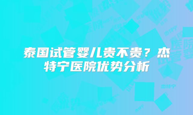 泰国试管婴儿贵不贵?杰特宁医院优势分析